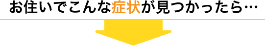 お住まいでこんな状態が見つかったら